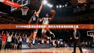517VPN优惠活动深度解析，性价比与安全性的权衡之道