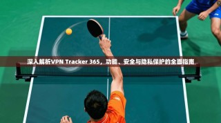 深入解析VPN Tracker 365，功能、安全与隐私保护的全面指南