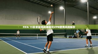 FIFA 15安卓版游戏体验与VPN使用风险解析