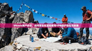 iPhone用户必读，如何安全配置和使用VPN保护隐私与数据