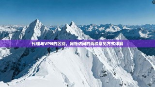 代理与VPN的区别，网络访问的两种常见方式详解
