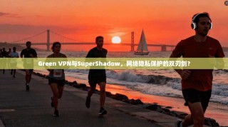 Green VPN与SuperShadow，网络隐私保护的双刃剑？