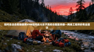如何合法合规地使用VPN访问战斗女子高校台服服务器—网络工程师的专业建议