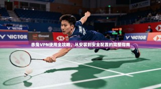 赤兔VPN使用全攻略，从安装到安全配置的完整指南
