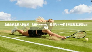 企业级安全接入新选择，利用AT&T信号与VPN技术构建稳定远程办公网络