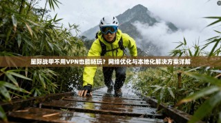 星际战甲不用VPN也能畅玩？网络优化与本地化解决方案详解