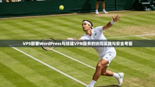 VPS部署WordPress与搭建VPN服务的协同实践与安全考量