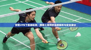 警惕VPN下载器陷阱，网络工程师的深度解析与安全建议