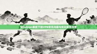 Windows系统下挂VPN常见问题与优化配置指南