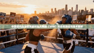 中国境内合法使用虚拟私人网络（VPN）的合规路径与技术解析
