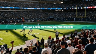 iPhone 6 使用 VPN 的安全与性能优化指南