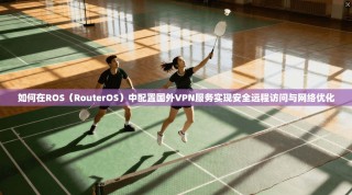 如何在ROS（RouterOS）中配置国外VPN服务实现安全远程访问与网络优化