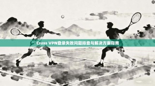 Cross VPN登录失败问题排查与解决方案指南