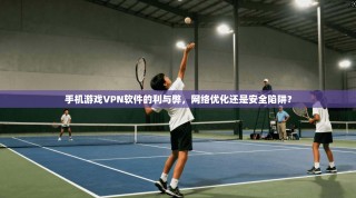 手机游戏VPN软件的利与弊，网络优化还是安全陷阱？