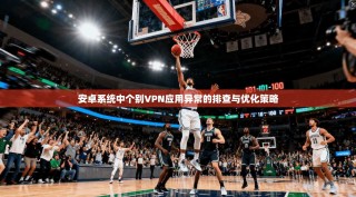 安卓系统中个别VPN应用异常的排查与优化策略