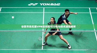 谷歌市场无需VPN访问的可行性与技术路径解析