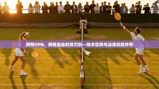 阿特VPN，网络自由的双刃剑—技术优势与法律风险并存