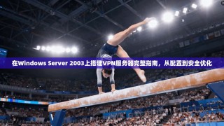 在Windows Server 2003上搭建VPN服务器完整指南，从配置到安全优化