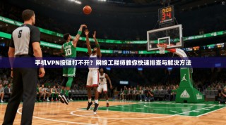 手机VPN按键打不开？网络工程师教你快速排查与解决方法
