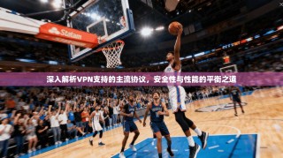 深入解析VPN支持的主流协议，安全性与性能的平衡之道