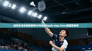如何合法合规地使用VPN访问Apple App Store美国区服务