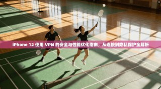 iPhone 12 使用 VPN 的安全与性能优化指南，从连接到隐私保护全解析