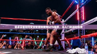 安卓设备如何安全配置和使用VPN服务，从入门到进阶指南