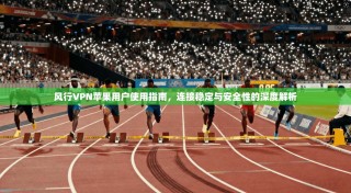 风行VPN苹果用户使用指南，连接稳定与安全性的深度解析