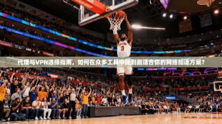 代理与VPN选择指南，如何在众多工具中找到最适合你的网络加速方案？