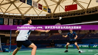 ShadowAgent VPN，技术优势与安全风险的深度解析