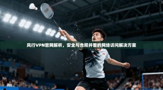 风行VPN官网解析，安全与合规并重的网络访问解决方案