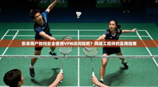 安卓用户如何安全使用VPN访问贴吧？网络工程师的实用指南