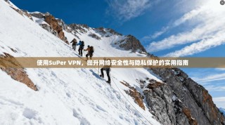 使用SuPer VPN，提升网络安全性与隐私保护的实用指南