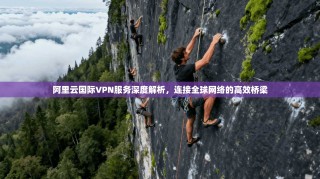 阿里云国际VPN服务深度解析，连接全球网络的高效桥梁