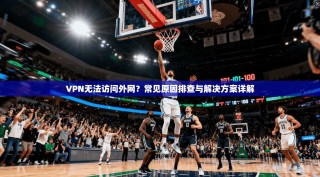 VPN无法访问外网？常见原因排查与解决方案详解