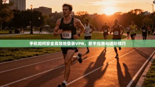 手机如何安全高效地登录VPN，新手指南与进阶技巧