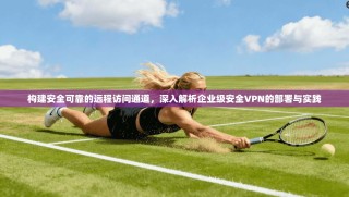 构建安全可靠的远程访问通道，深入解析企业级安全VPN的部署与实践