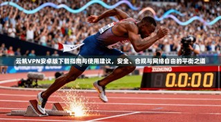 云帆VPN安卓版下载指南与使用建议，安全、合规与网络自由的平衡之道