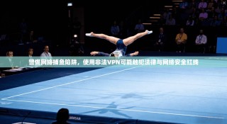 警惕网络捕鱼陷阱，使用非法VPN可能触犯法律与网络安全红线