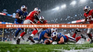 偶像大师玩家如何安全使用VPN访问海外服务器—网络工程师的专业建议