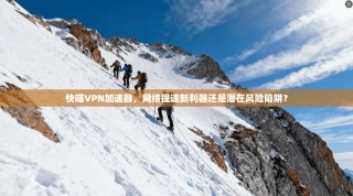 快喵VPN加速器，网络提速新利器还是潜在风险陷阱？