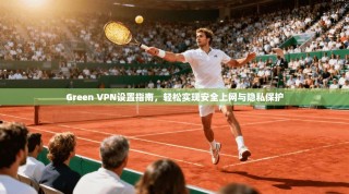 Green VPN设置指南，轻松实现安全上网与隐私保护
