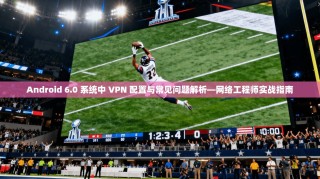 Android 6.0 系统中 VPN 配置与常见问题解析—网络工程师实战指南