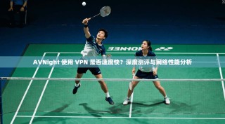 AVNight 使用 VPN 是否速度快？深度测评与网络性能分析