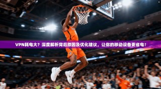 VPN耗电大？深度解析背后原因及优化建议，让你的移动设备更省电！