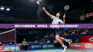 国外VPN推荐指南，如何安全、合法地访问全球网络资源？