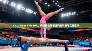 Cisco IPsec VPN SPA，构建安全远程访问的利器与实践指南