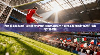 为何越来越多用户选择使用VPN访问Instagram？网络工程师解析背后的技术与安全考量
