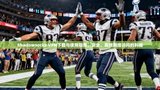 Shadowsocks VPN下载与使用指南，安全、高效网络访问的利器