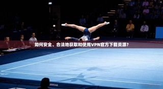 如何安全、合法地获取和使用VPN官方下载资源？